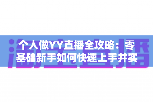 个人做YY直播全攻略：零基础新手如何快速上手并实现稳定变现