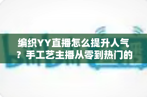编织YY直播怎么提升人气？手工艺主播从零到热门的完整实战指南
