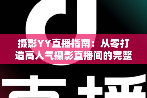 摄影YY直播指南:从零打造高人气摄影直播间的完整攻略 摄影YY直播指南:从零打造高人气摄影直播间的完整攻略
