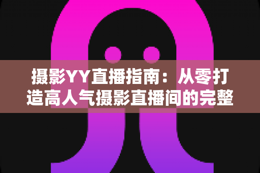 摄影YY直播指南:从零打造高人气摄影直播间的完整攻略 摄影YY直播指南:从零打造高人气摄影直播间的完整攻略
