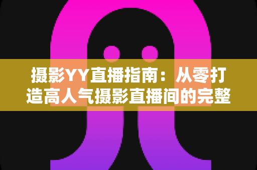 摄影YY直播指南:从零打造高人气摄影直播间的完整攻略 摄影YY直播指南:从零打造高人气摄影直播间的完整攻略
