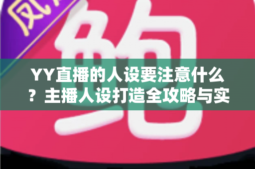 YY直播的人设要注意什么？主播人设打造全攻略与实战避坑指南