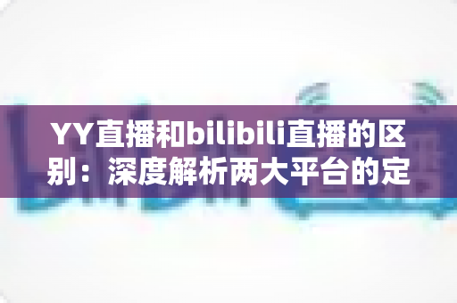 YY直播和bilibili直播的区别:深度解析两大平台的定位、生态与选择指南 YY直播和bilibili直播的区别:深度解析两大平台的定位、生态与选择指南