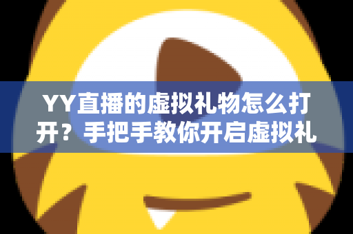 YY直播的虚拟礼物怎么打开？手把手教你开启虚拟礼物功能与使用全攻略