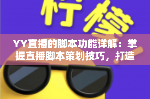 YY直播的脚本功能详解:掌握直播脚本策划技巧,打造高人气直播间的实战指南 YY直播的脚本功能详解:掌握直播脚本策划技巧,打造高人气直播间的实战指南