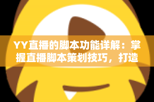 YY直播的脚本功能详解:掌握直播脚本策划技巧,打造高人气直播间的实战指南 YY直播的脚本功能详解:掌握直播脚本策划技巧,打造高人气直播间的实战指南