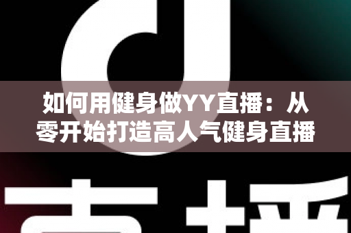 如何用健身做YY直播：从零开始打造高人气健身直播间的完整实战指南