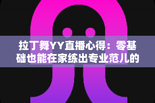 拉丁舞YY直播心得:零基础也能在家练出专业范儿的实战全攻略 拉丁舞YY直播心得:零基础也能在家练出专业范儿的实战全攻略