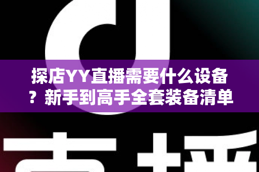 探店YY直播需要什么设备?新手到高手全套装备清单与实用指南 探店YY直播需要什么设备?新手到高手全套装备清单与实用指南