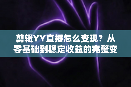 剪辑YY直播怎么变现?从零基础到稳定收益的完整变现攻略 剪辑YY直播怎么变现?从零基础到稳定收益的完整变现攻略