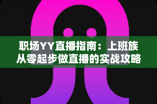 职场YY直播指南:上班族从零起步做直播的实战攻略与变现秘籍 职场YY直播指南:上班族从零起步做直播的实战攻略与变现秘籍