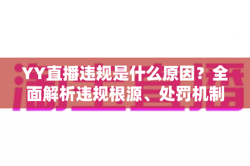 YY直播违规是什么原因？全面解析违规根源、处罚机制与规避指南