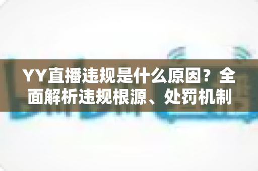 YY直播违规是什么原因？全面解析违规根源、处罚机制与规避指南