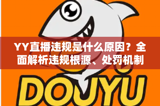 YY直播违规是什么原因？全面解析违规根源、处罚机制与规避指南
