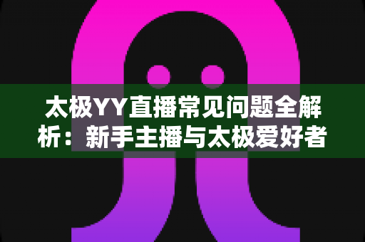 太极YY直播常见问题全解析:新手主播与太极爱好者的实用开播指南 太极YY直播常见问题全解析:新手主播与太极爱好者的实用开播指南