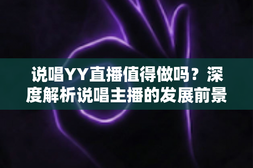 说唱YY直播值得做吗？深度解析说唱主播的发展前景、收益模式与成功策略