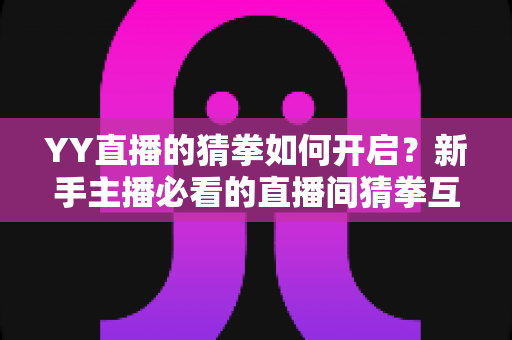 YY直播的猜拳如何开启?新手主播必看的直播间猜拳互动开启攻略与玩法指南 YY直播的猜拳如何开启?新手主播必看的直播间猜拳互动开启攻略与玩法指南