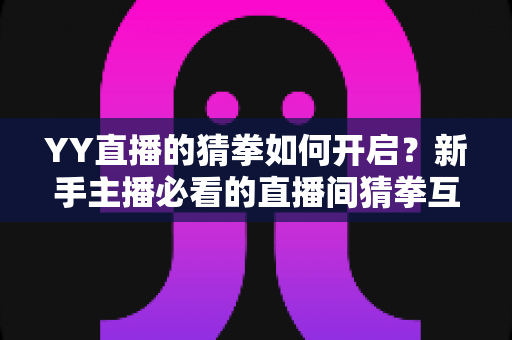 YY直播的猜拳如何开启?新手主播必看的直播间猜拳互动开启攻略与玩法指南 YY直播的猜拳如何开启?新手主播必看的直播间猜拳互动开启攻略与玩法指南