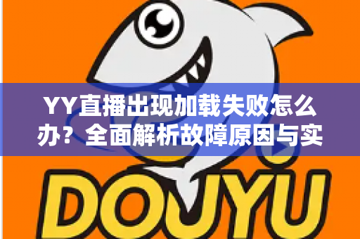 YY直播出现加载失败怎么办?全面解析故障原因与实用解决方法大全 YY直播出现加载失败怎么办?全面解析故障原因与实用解决方法大全