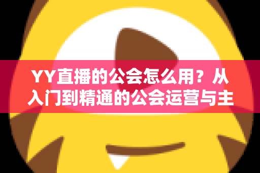 YY直播的公会怎么用?从入门到精通的公会运营与主播成长完全指南 YY直播的公会怎么用?从入门到精通的公会运营与主播成长完全指南