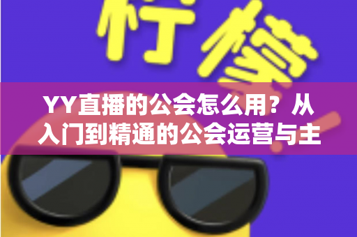 YY直播的公会怎么用?从入门到精通的公会运营与主播成长完全指南 YY直播的公会怎么用?从入门到精通的公会运营与主播成长完全指南