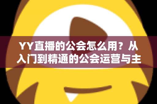 YY直播的公会怎么用?从入门到精通的公会运营与主播成长完全指南 YY直播的公会怎么用?从入门到精通的公会运营与主播成长完全指南