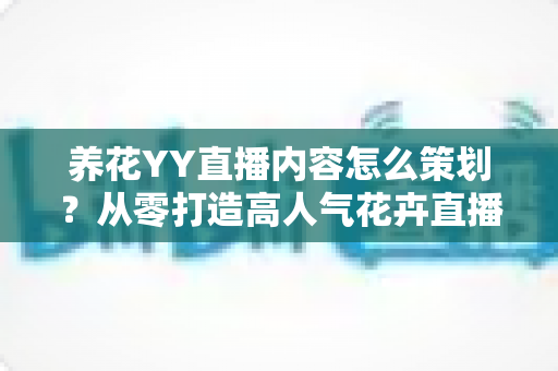 养花YY直播内容怎么策划?从零打造高人气花卉直播间的全流程实战指南 养花YY直播内容怎么策划?从零打造高人气花卉直播间的全流程实战指南