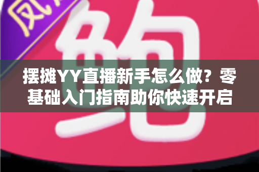 摆摊YY直播新手怎么做?零基础入门指南助你快速开启摆摊直播之旅 摆摊YY直播新手怎么做?零基础入门指南助你快速开启摆摊直播之旅