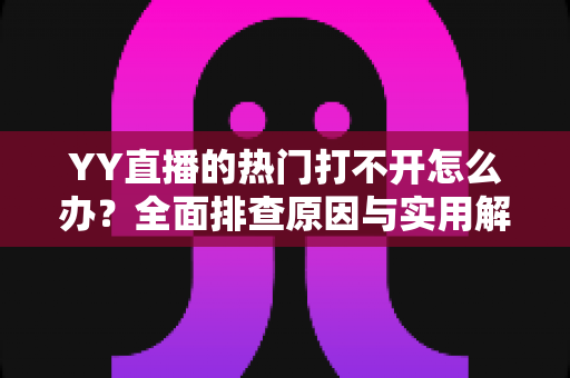 YY直播的热门打不开怎么办？全面排查原因与实用解决方法指南