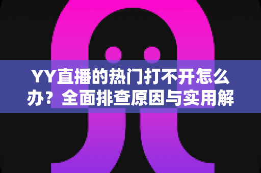 YY直播的热门打不开怎么办？全面排查原因与实用解决方法指南