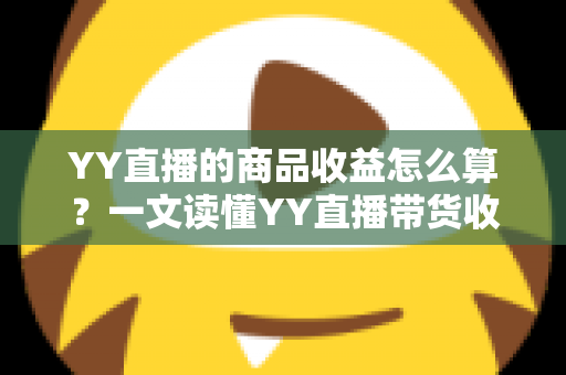 YY直播的商品收益怎么算？一文读懂YY直播带货收益的计算规则与提升技巧