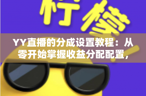YY直播的分成设置教程:从零开始掌握收益分配配置,轻松提升主播管理效率 YY直播的分成设置教程:从零开始掌握收益分配配置,轻松提升主播管理效率