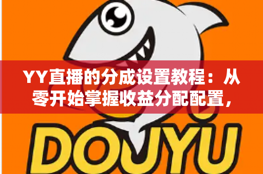 YY直播的分成设置教程:从零开始掌握收益分配配置,轻松提升主播管理效率 YY直播的分成设置教程:从零开始掌握收益分配配置,轻松提升主播管理效率