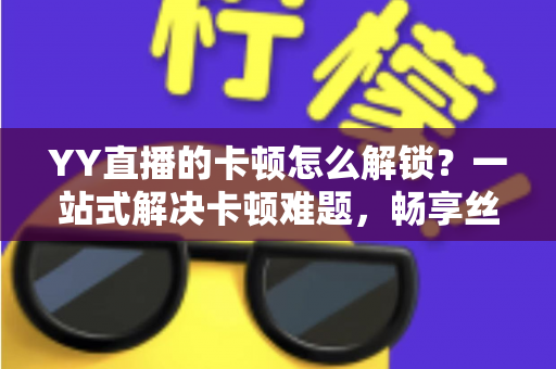 YY直播的卡顿怎么解锁?一站式解决卡顿难题,畅享丝滑观看体验的完整指南 YY直播的卡顿怎么解锁?一站式解决卡顿难题,畅享丝滑观看体验的完整指南