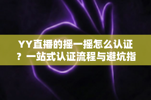 YY直播的摇一摇怎么认证？一站式认证流程与避坑指南全解析