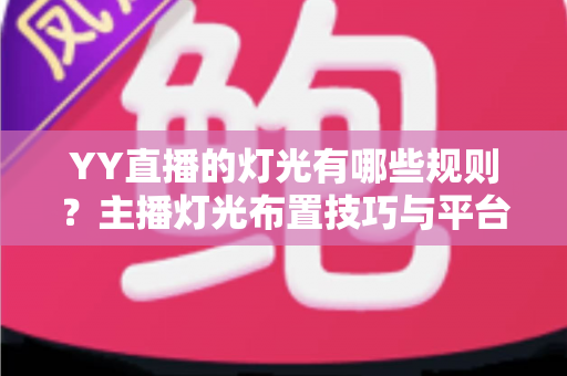 YY直播的灯光有哪些规则?主播灯光布置技巧与平台规范一站式全解析 YY直播的灯光有哪些规则?主播灯光布置技巧与平台规范一站式全解析