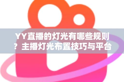 YY直播的灯光有哪些规则?主播灯光布置技巧与平台规范一站式全解析 YY直播的灯光有哪些规则?主播灯光布置技巧与平台规范一站式全解析