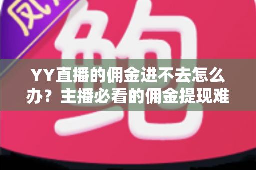 YY直播的佣金进不去怎么办？主播必看的佣金提现难题一站式解决攻略