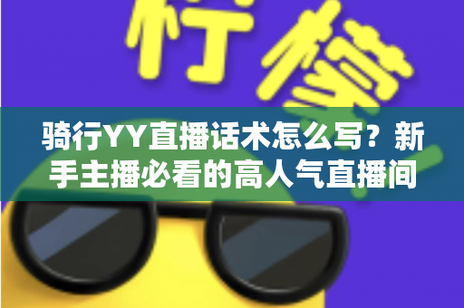 骑行YY直播话术怎么写?新手主播必看的高人气直播间打造全攻略 骑行YY直播话术怎么写?新手主播必看的高人气直播间打造全攻略