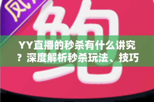 YY直播的秒杀有什么讲究?深度解析秒杀玩法、技巧与避坑指南 YY直播的秒杀有什么讲究?深度解析秒杀玩法、技巧与避坑指南