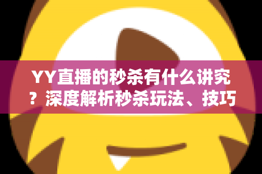 YY直播的秒杀有什么讲究?深度解析秒杀玩法、技巧与避坑指南 YY直播的秒杀有什么讲究?深度解析秒杀玩法、技巧与避坑指南