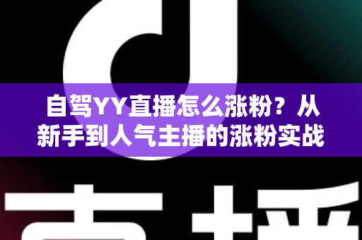 自驾YY直播怎么涨粉?从新手到人气主播的涨粉实战全攻略 自驾YY直播怎么涨粉?从新手到人气主播的涨粉实战全攻略