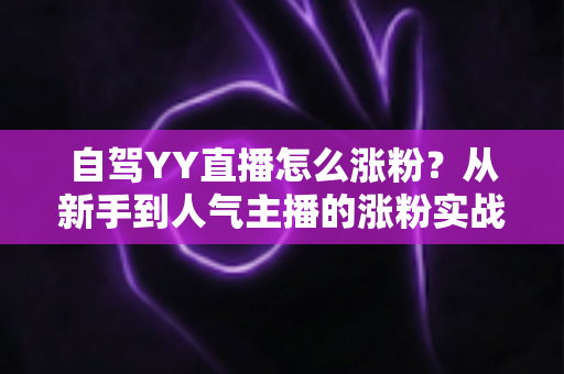 自驾YY直播怎么涨粉？从新手到人气主播的涨粉实战全攻略