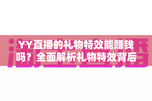 YY直播的礼物特效能赚钱吗?全面解析礼物特效背后的收益逻辑与实用赚钱指南 YY直播的礼物特效能赚钱吗?全面解析礼物特效背后的收益逻辑与实用赚钱指南