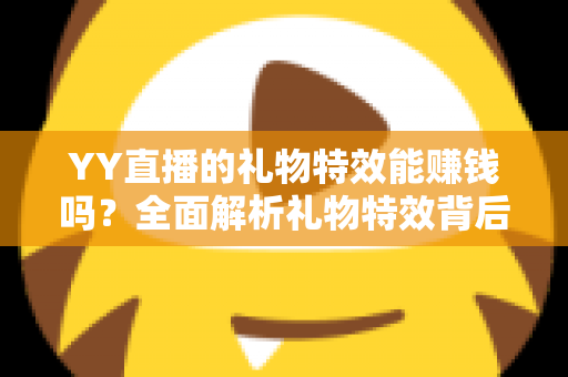 YY直播的礼物特效能赚钱吗?全面解析礼物特效背后的收益逻辑与实用赚钱指南 YY直播的礼物特效能赚钱吗?全面解析礼物特效背后的收益逻辑与实用赚钱指南