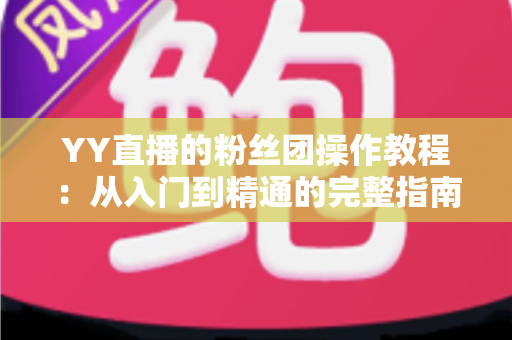 YY直播的粉丝团操作教程:从入门到精通的完整指南,助你快速玩转粉丝团等级、福利与应援互动 YY直播的粉丝团操作教程:从入门到精通的完整指南,助你快速玩转粉丝团等级、福利与应援互动