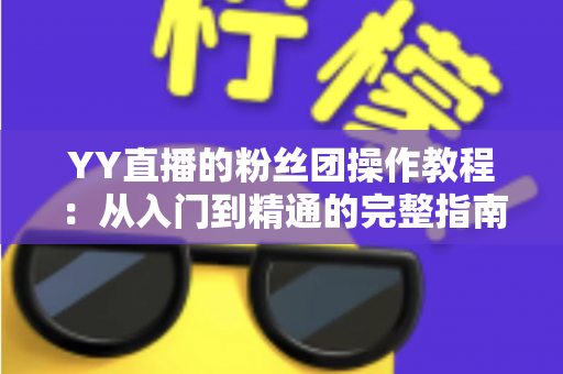 YY直播的粉丝团操作教程:从入门到精通的完整指南,助你快速玩转粉丝团等级、福利与应援互动 YY直播的粉丝团操作教程:从入门到精通的完整指南,助你快速玩转粉丝团等级、福利与应援互动