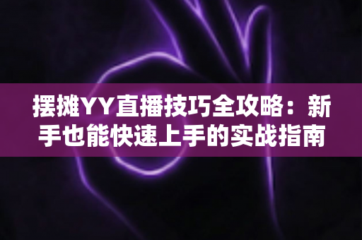 摆摊YY直播技巧全攻略:新手也能快速上手的实战指南 摆摊YY直播技巧全攻略:新手也能快速上手的实战指南