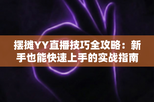 摆摊YY直播技巧全攻略:新手也能快速上手的实战指南 摆摊YY直播技巧全攻略:新手也能快速上手的实战指南