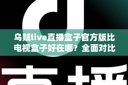 乌贼live直播盒子官方版比电视盒子好在哪?全面对比解析直播软件与传统盒子的真实差异,帮你选对追剧看球新方式 乌贼live直播盒子官方版比电视盒子好在哪?全面对比解析直播软件与传统盒子的真实差异,帮你选对追剧看球新方式